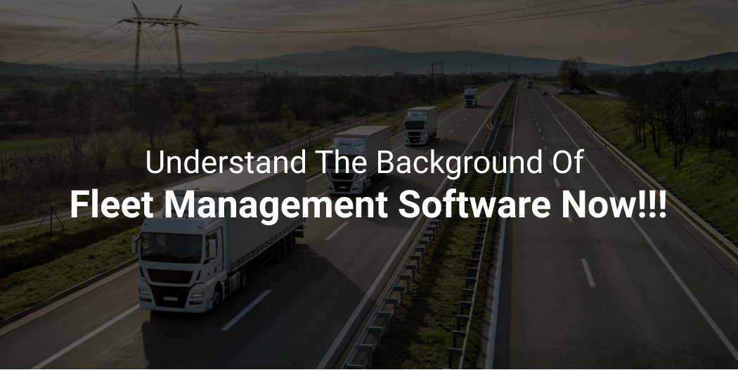 Understand The Background Of Fleet Management Software Now ...